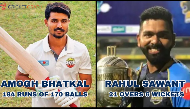Amogh Bhatkal 184 Runs of 174 Runs & Rahul Sawant 21 overs 6 wickets
