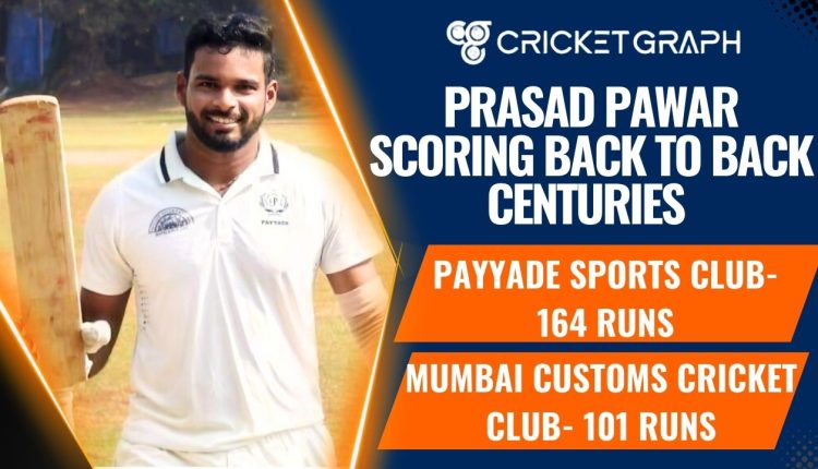 Prasad Pawar Back to Back centuries Payyade Sports club- 164 , Mumbai Customs Cricket Club- 101