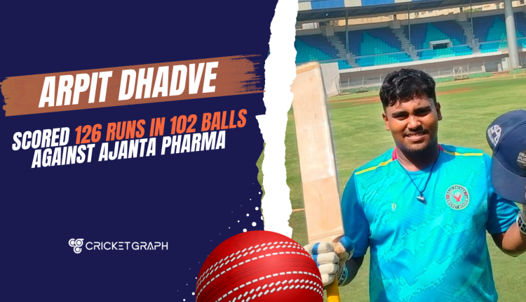 Arpit Dhadve ( 126 runs in 102 balls against Ajanta Pharma)