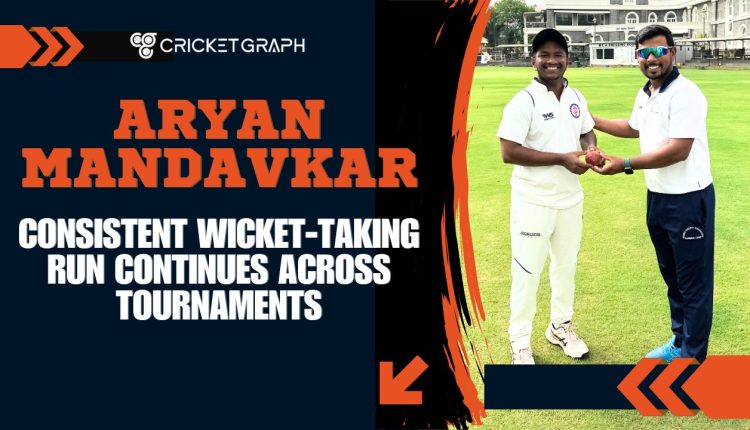 Aryan Mandavkar’s Consistent Wicket-Taking Run Continues Across Tournaments