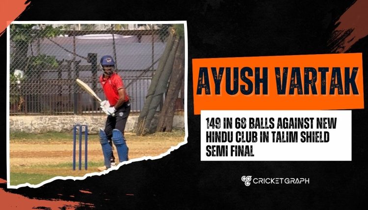 Ayush Vartak 149 in 68 balls against New Hindu Club in Talim Shield Semi final